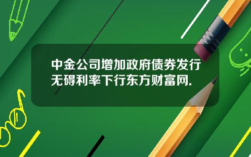 中金公司增加政府债券发行无碍利率下行东方财富网.