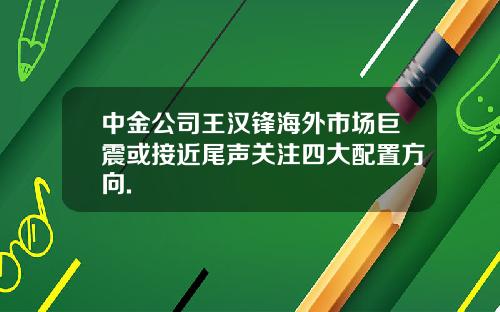 中金公司王汉锋海外市场巨震或接近尾声关注四大配置方向.