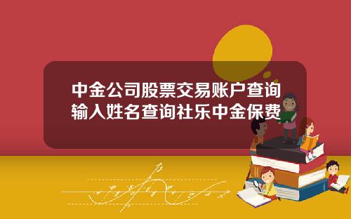 中金公司股票交易账户查询输入姓名查询社乐中金保费