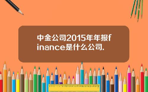 中金公司2015年年报finance是什么公司.