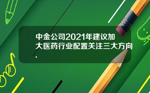 中金公司2021年建议加大医药行业配置关注三大方向.