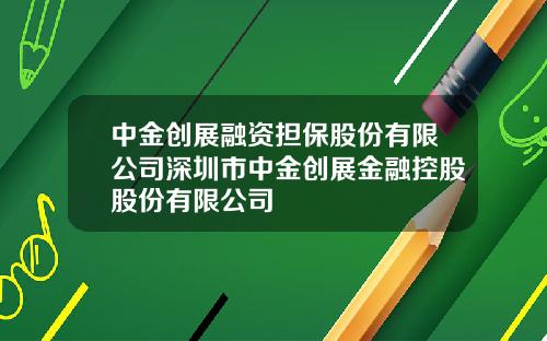 中金创展融资担保股份有限公司深圳市中金创展金融控股股份有限公司