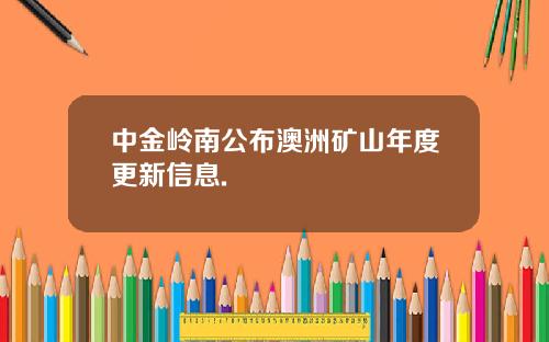 中金岭南公布澳洲矿山年度更新信息.