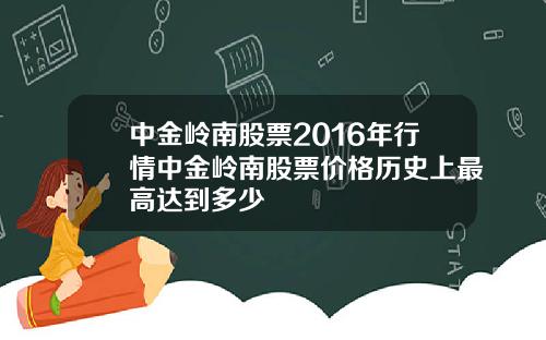 中金岭南股票2016年行情中金岭南股票价格历史上最高达到多少