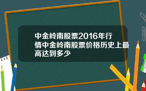 中金岭南股票2016年行情中金岭南股票价格历史上最高达到多少