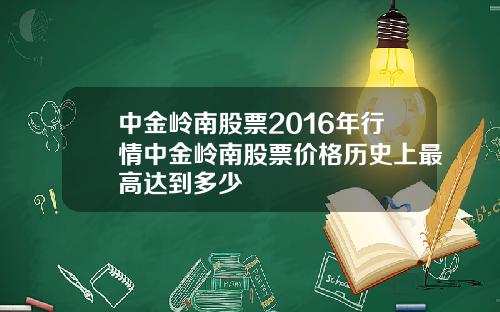 中金岭南股票2016年行情中金岭南股票价格历史上最高达到多少