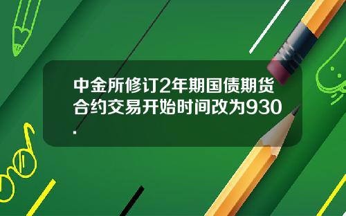 中金所修订2年期国债期货合约交易开始时间改为930.