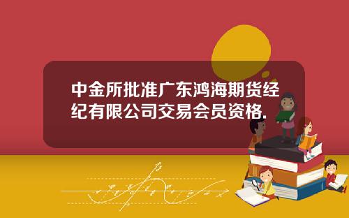 中金所批准广东鸿海期货经纪有限公司交易会员资格.