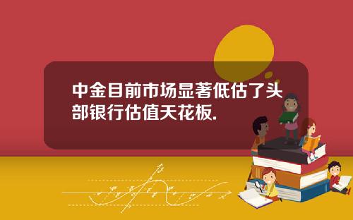 中金目前市场显著低估了头部银行估值天花板.