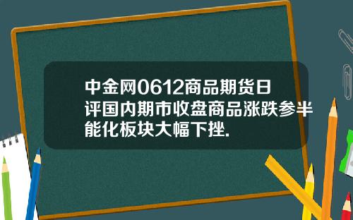 中金网0612商品期货日评国内期市收盘商品涨跌参半能化板块大幅下挫.