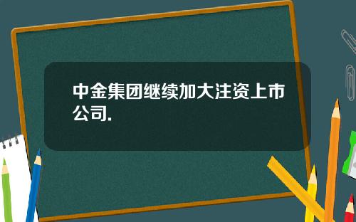 中金集团继续加大注资上市公司.