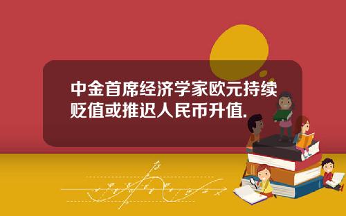 中金首席经济学家欧元持续贬值或推迟人民币升值.