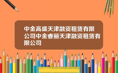 中金高盛天津融资租赁有限公司中金睿丽天津融资租赁有限公司