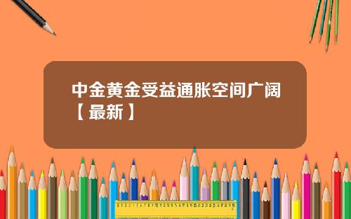 中金黄金受益通胀空间广阔【最新】