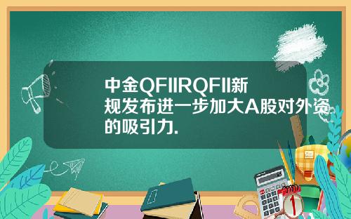 中金QFIIRQFII新规发布进一步加大A股对外资的吸引力.