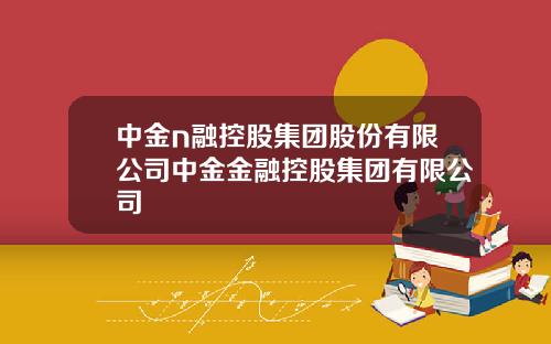 中金n融控股集团股份有限公司中金金融控股集团有限公司