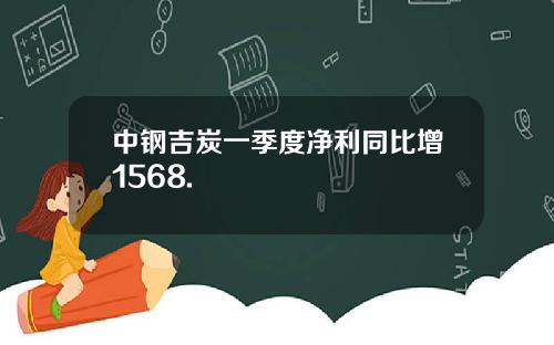 中钢吉炭一季度净利同比增1568.