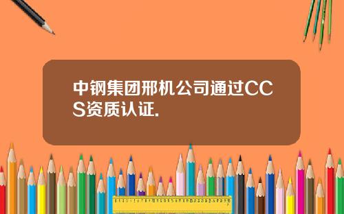 中钢集团邢机公司通过CCS资质认证.