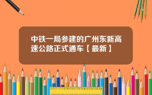中铁一局参建的广州东新高速公路正式通车【最新】