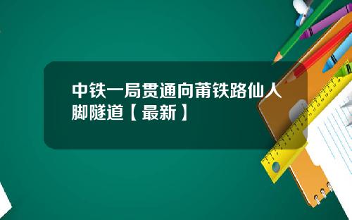 中铁一局贯通向莆铁路仙人脚隧道【最新】