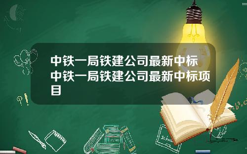 中铁一局铁建公司最新中标中铁一局铁建公司最新中标项目