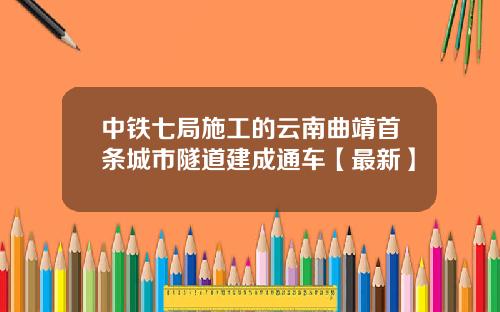 中铁七局施工的云南曲靖首条城市隧道建成通车【最新】
