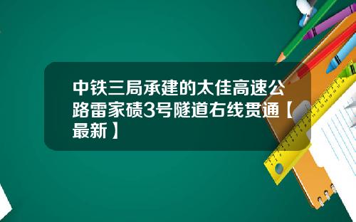 中铁三局承建的太佳高速公路雷家碛3号隧道右线贯通【最新】