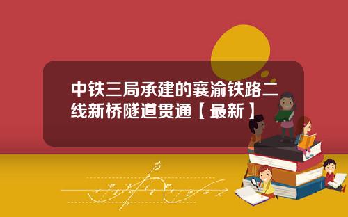 中铁三局承建的襄渝铁路二线新桥隧道贯通【最新】