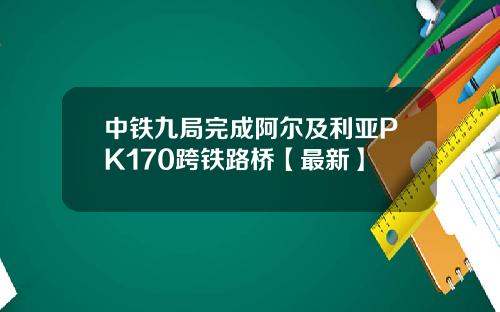 中铁九局完成阿尔及利亚PK170跨铁路桥【最新】