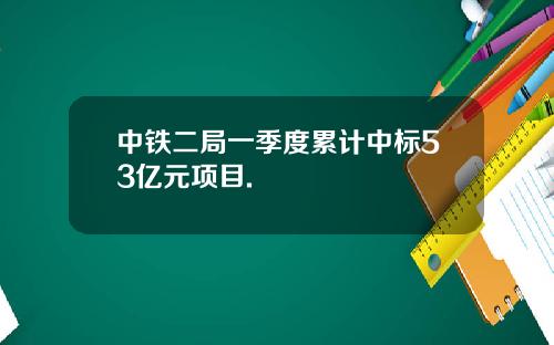 中铁二局一季度累计中标53亿元项目.