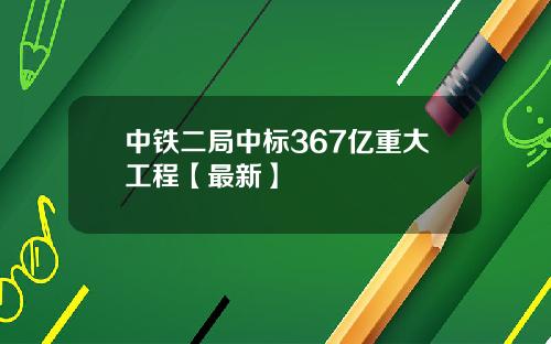 中铁二局中标367亿重大工程【最新】