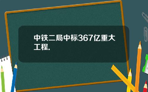 中铁二局中标367亿重大工程.
