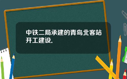 中铁二局承建的青岛北客站开工建设.