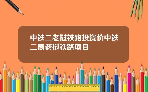 中铁二老挝铁路投资价中铁二局老挝铁路项目