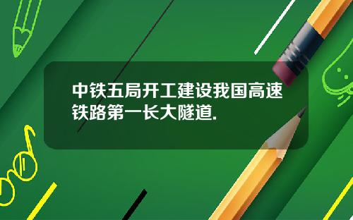 中铁五局开工建设我国高速铁路第一长大隧道.