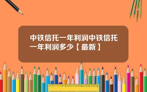 中铁信托一年利润中铁信托一年利润多少【最新】