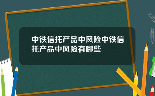 中铁信托产品中风险中铁信托产品中风险有哪些