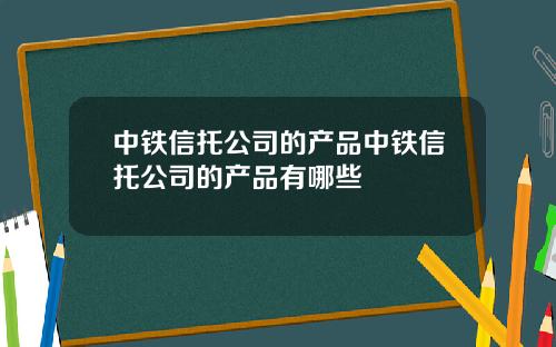 中铁信托公司的产品中铁信托公司的产品有哪些
