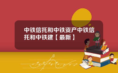 中铁信托和中铁资产中铁信托和中铁建【最新】
