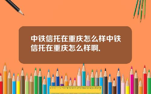 中铁信托在重庆怎么样中铁信托在重庆怎么样啊.
