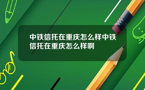 中铁信托在重庆怎么样中铁信托在重庆怎么样啊