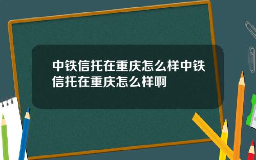 中铁信托在重庆怎么样中铁信托在重庆怎么样啊