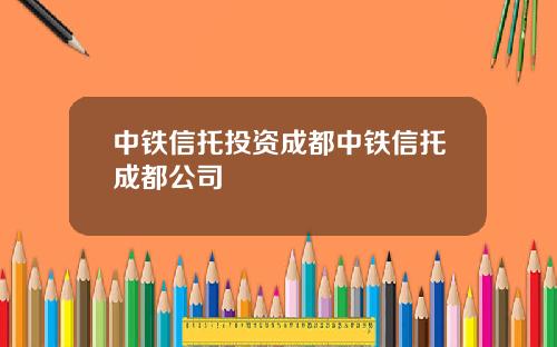中铁信托投资成都中铁信托成都公司