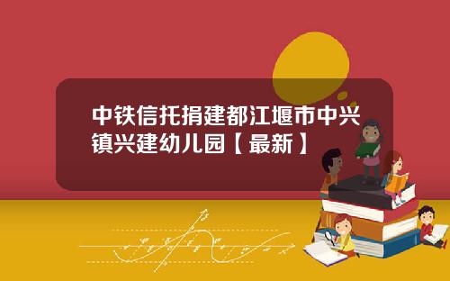 中铁信托捐建都江堰市中兴镇兴建幼儿园【最新】