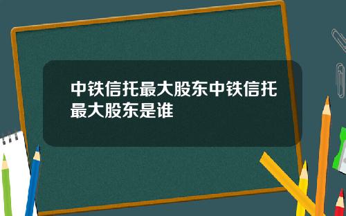 中铁信托最大股东中铁信托最大股东是谁