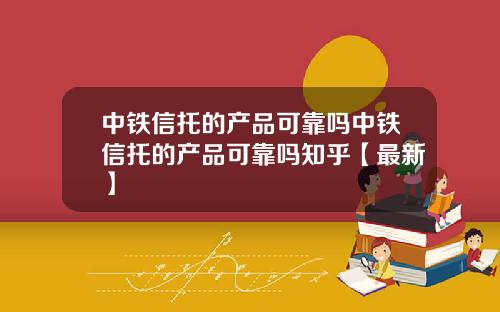 中铁信托的产品可靠吗中铁信托的产品可靠吗知乎【最新】