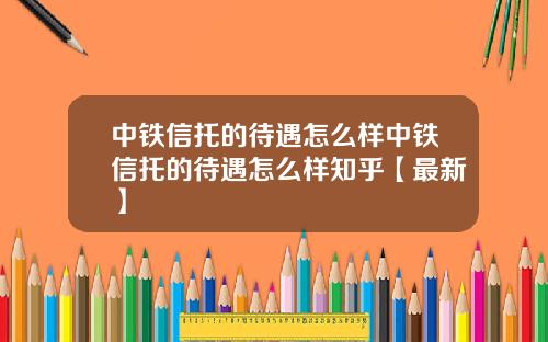 中铁信托的待遇怎么样中铁信托的待遇怎么样知乎【最新】
