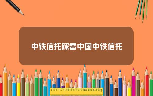 中铁信托踩雷中国中铁信托
