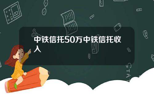 中铁信托50万中铁信托收入