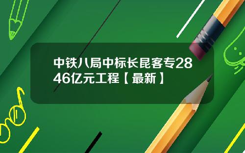 中铁八局中标长昆客专2846亿元工程【最新】